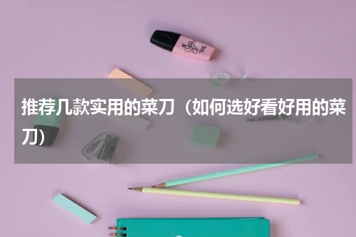 推荐几款实用的菜刀（如何选好看好用的菜刀）
