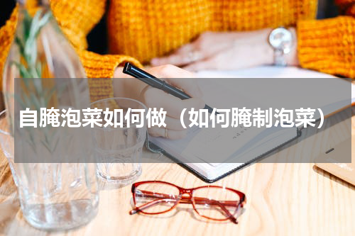 自腌泡菜如何做（如何腌制泡菜）