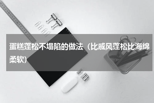蛋糕蓬松不塌陷的做法（比戚风蓬松比海绵柔软）