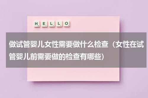 做试管婴儿女性需要做什么检查（女性在试管婴儿前需要做的检查有哪些）