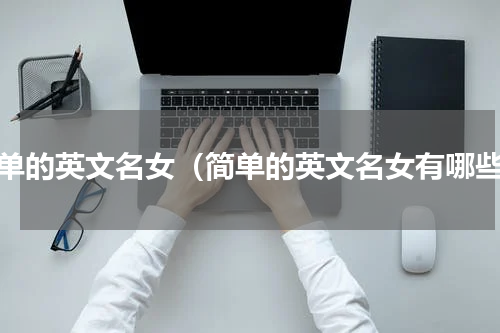 简单的英文名女（简单的英文名女有哪些）