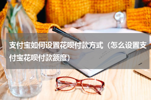 支付宝如何设置花呗付款方式（怎么设置支付宝花呗付款额度）