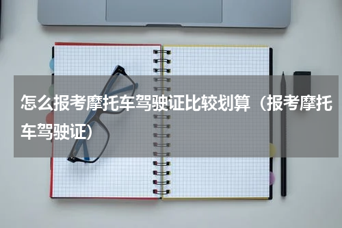 怎么报考摩托车驾驶证比较划算（报考摩托车驾驶证）