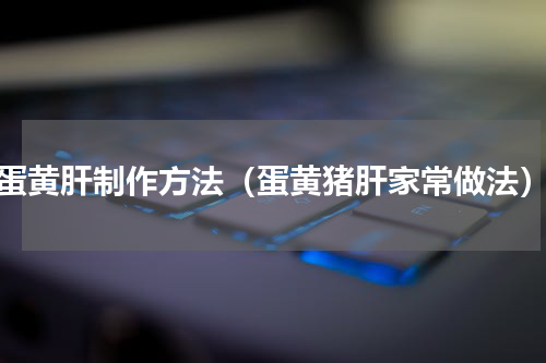 蛋黄肝制作方法（蛋黄猪肝家常做法）