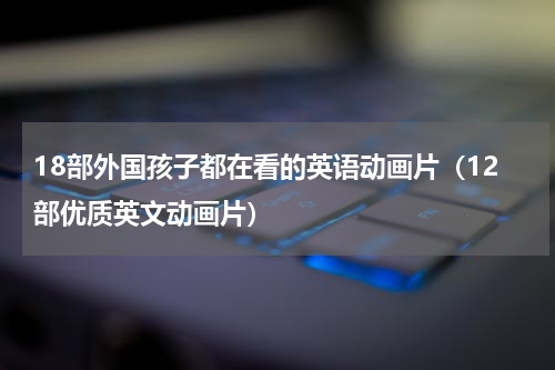 18部外国孩子都在看的英语动画片（12部优质英文动画片）