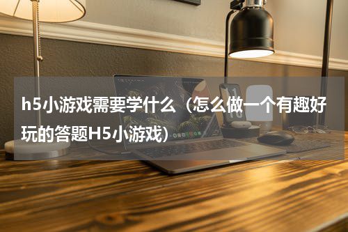 h5小游戏需要学什么（怎么做一个有趣好玩的答题H5小游戏）