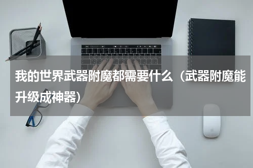 我的世界武器附魔都需要什么（武器附魔能升级成神器）
