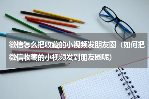 微信怎么把收藏的小视频发朋友圈（如何把微信收藏的小视频发到朋友圈呢）