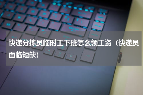 快递分拣员临时工下班怎么领工资（快递员面临短缺）