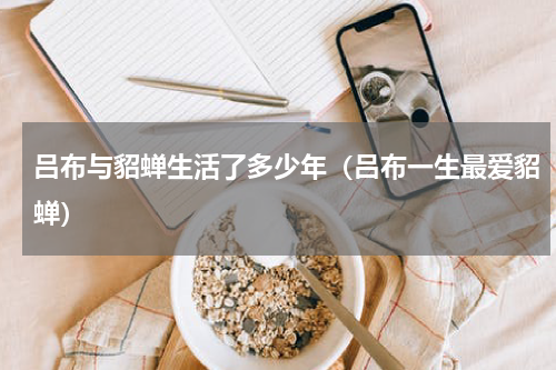 吕布与貂蝉生活了多少年（吕布一生最爱貂蝉）