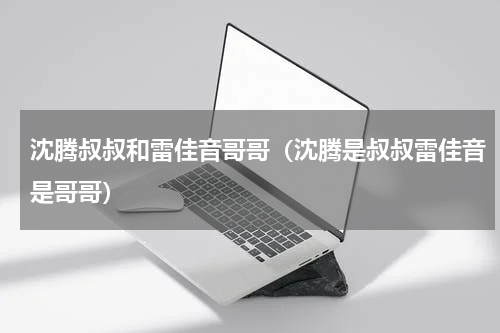沈腾叔叔和雷佳音哥哥（沈腾是叔叔雷佳音是哥哥）
