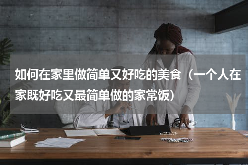 如何在家里做简单又好吃的美食（一个人在家既好吃又最简单做的家常饭）