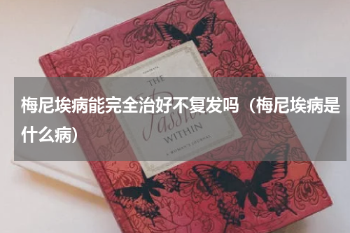 梅尼埃病能完全治好不复发吗（梅尼埃病是什么病）