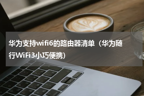 华为支持wifi6的路由器清单（华为随行WiFi3小巧便携）