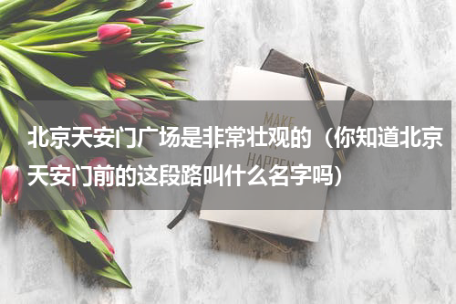 北京天安门广场是非常壮观的（你知道北京天安门前的这段路叫什么名字吗）
