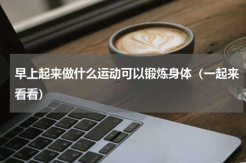 早上起来做什么运动可以锻炼身体（一起来看看）