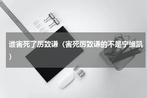 谁害死了厉致谦（害死厉致谦的不是宁维凯）