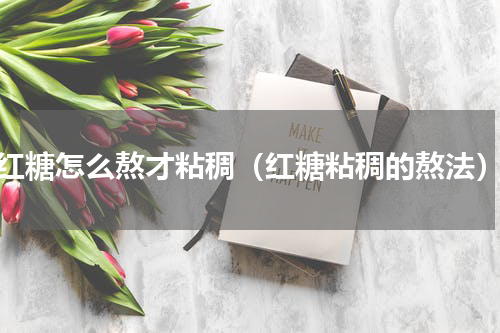 红糖怎么熬才粘稠（红糖粘稠的熬法）