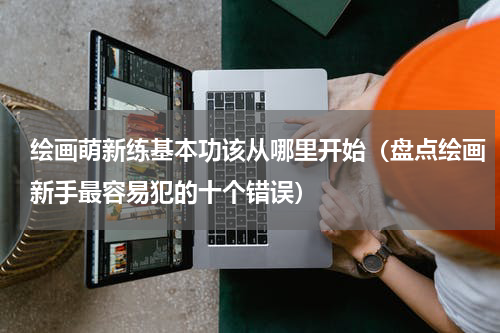 绘画萌新练基本功该从哪里开始（盘点绘画新手最容易犯的十个错误）
