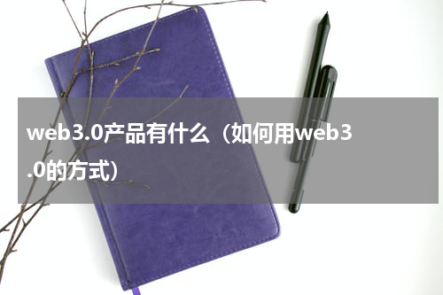 web3.0产品有什么（如何用web3.0的方式）