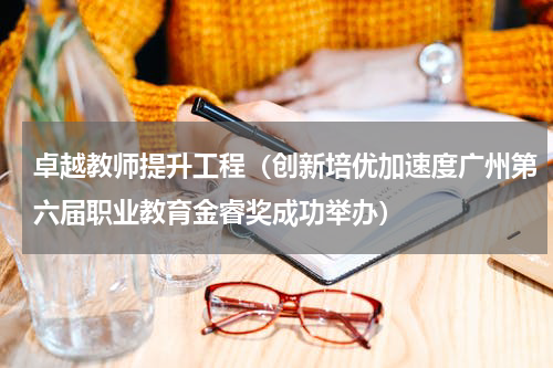 卓越教师提升工程（创新培优加速度广州第六届职业教育金睿奖成功举办）