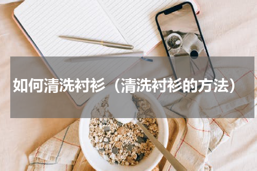如何清洗衬衫（清洗衬衫的方法）