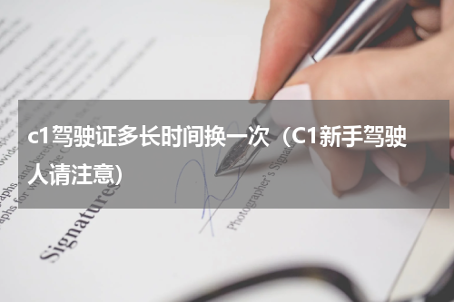 c1驾驶证多长时间换一次（C1新手驾驶人请注意）