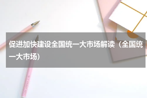 促进加快建设全国统一大市场解读（全国统一大市场）