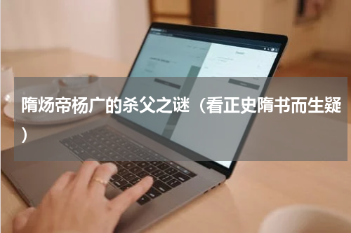 隋炀帝杨广的杀父之谜（看正史隋书而生疑）
