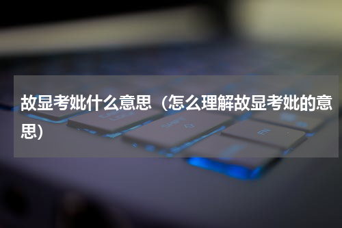 故显考妣什么意思（怎么理解故显考妣的意思）