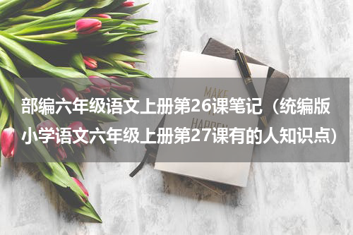 部编六年级语文上册第26课笔记（统编版小学语文六年级上册第27课有的人知识点）