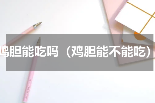 鸡胆能吃吗（鸡胆能不能吃）