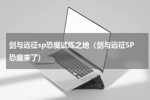 剑与远征sp恐魔试炼之地（剑与远征SP恐魔来了）