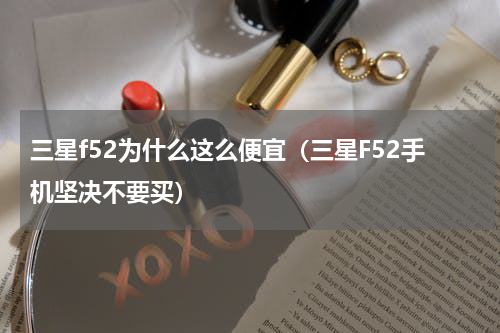 三星f52为什么这么便宜（三星F52手机坚决不要买）