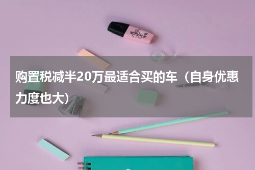 购置税减半20万最适合买的车（自身优惠力度也大）