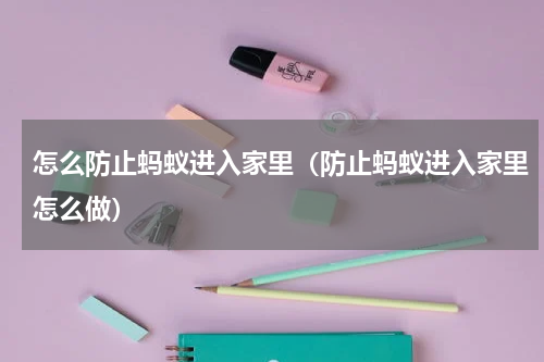 怎么防止蚂蚁进入家里（防止蚂蚁进入家里怎么做）
