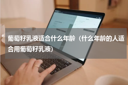葡萄籽乳液适合什么年龄（什么年龄的人适合用葡萄籽乳液）