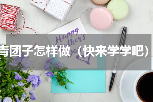 青团子怎样做（快来学学吧）