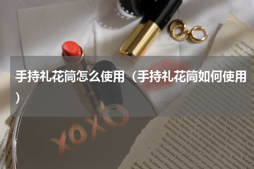 手持礼花筒怎么使用（手持礼花筒如何使用）