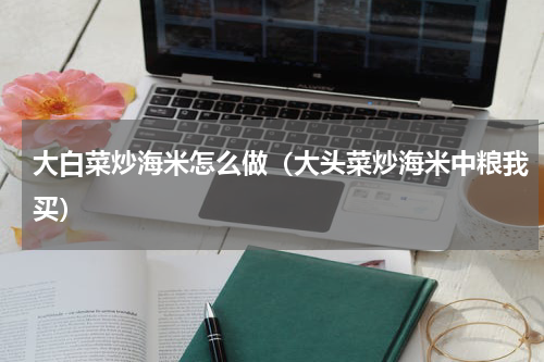 大白菜炒海米怎么做（大头菜炒海米中粮我买）