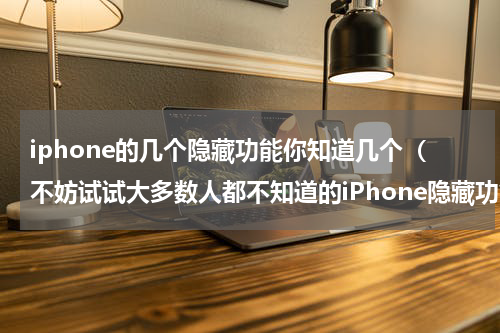 iphone的几个隐藏功能你知道几个（不妨试试大多数人都不知道的iPhone隐藏功能）