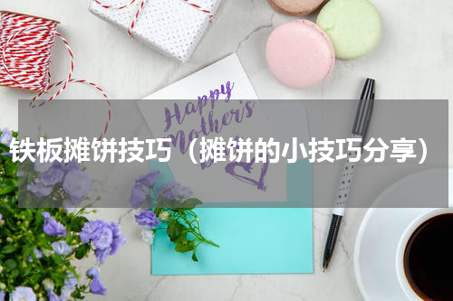 铁板摊饼技巧（摊饼的小技巧分享）