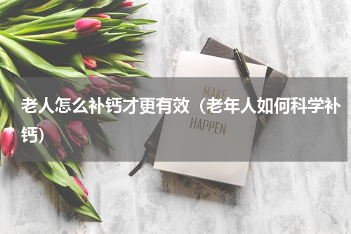 老人怎么补钙才更有效（老年人如何科学补钙）