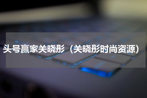 头号赢家关晓彤（关晓彤时尚资源）
