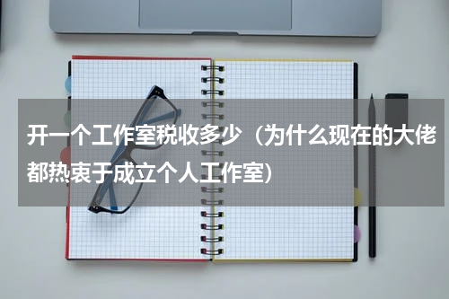 开一个工作室税收多少（为什么现在的大佬都热衷于成立个人工作室）