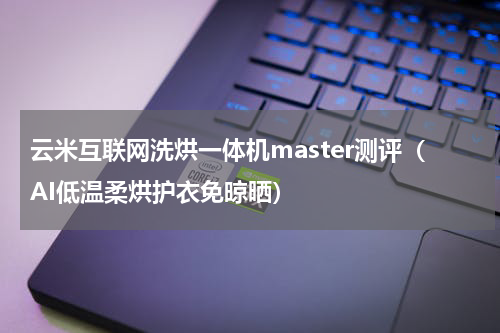 云米互联网洗烘一体机master测评（AI低温柔烘护衣免晾晒）