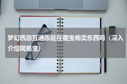 梦幻西游互通版能在藏宝阁卖东西吗（深入介绍网易宝）