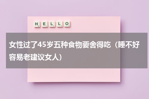 女性过了45岁五种食物要舍得吃（睡不好容易老建议女人）