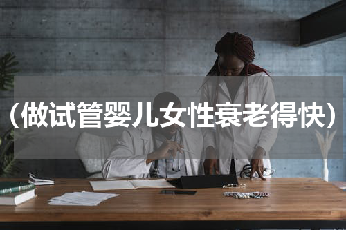 （做试管婴儿女性衰老得快）