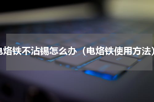 电烙铁不沾锡怎么办（电烙铁使用方法）